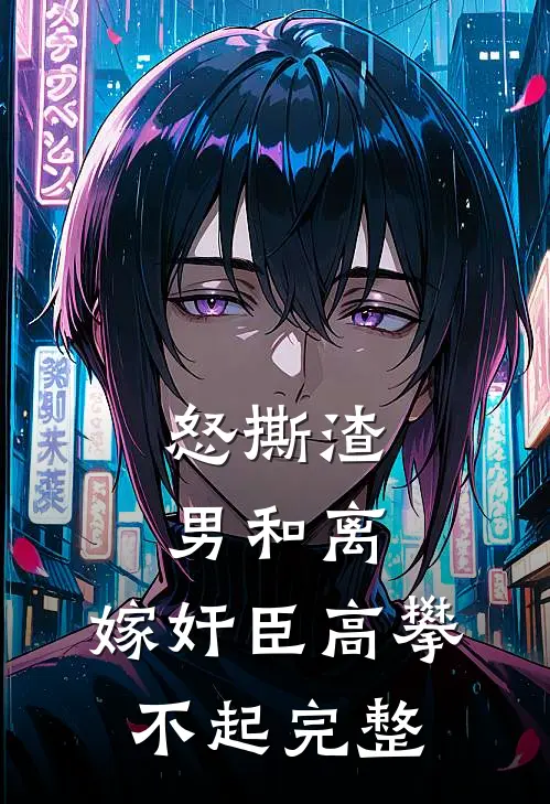 怒撕渣男和离，嫁奸臣高攀不起完整