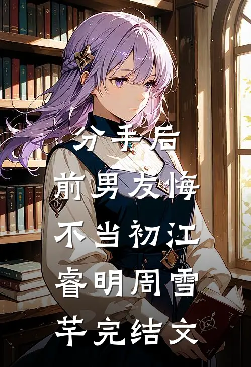 分手后，前男友悔不当初江睿明周雪芊完结文