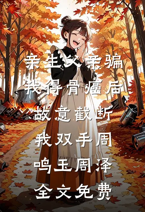亲生父亲骗我得骨癌后，故意截断我双手周鸣玉周泽全文免费