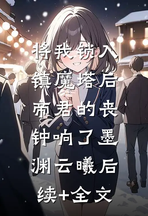 将我锁入镇魔塔后，帝君的丧钟响了墨渊云曦后续+全文