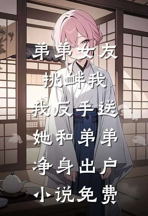 弟弟女友挑衅我，我反手送她和弟弟净身出户小说免费