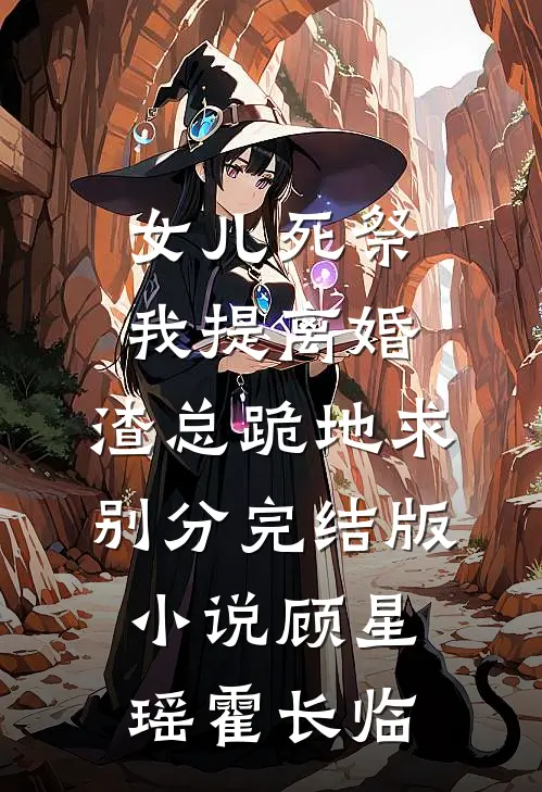 女儿死祭我提离婚，渣总跪地求别分完结版小说顾星瑶霍长临