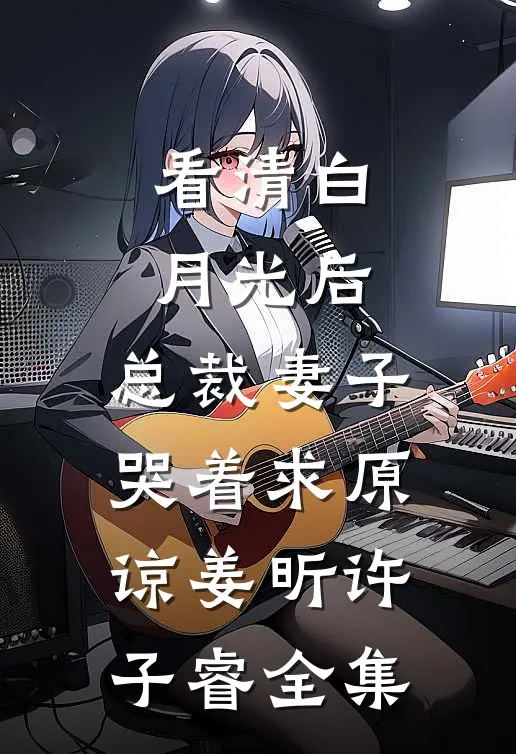 看清白月光后，总裁妻子哭着求原谅姜昕许子睿 全集