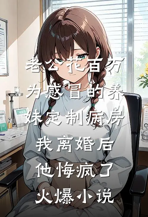 老公花百万为感冒的养妹定制病房，我离婚后他悔疯了火爆小说