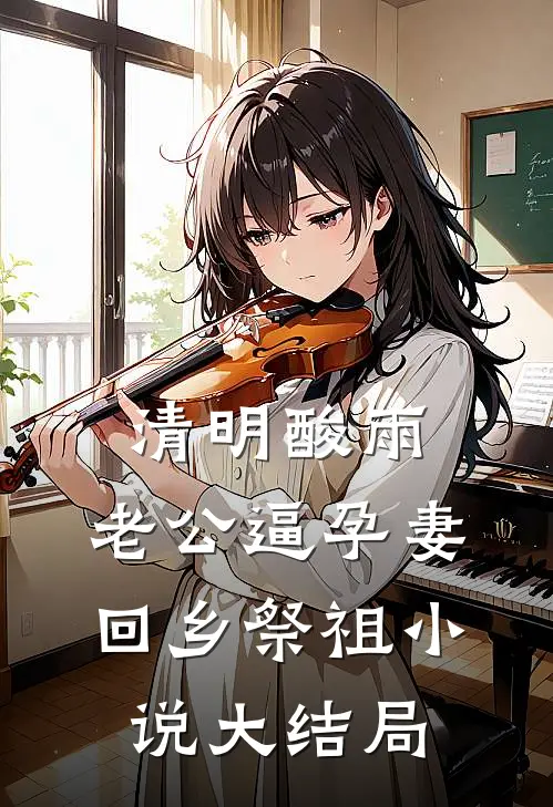 清明酸雨，老公逼孕妻回乡祭祖小说大结局