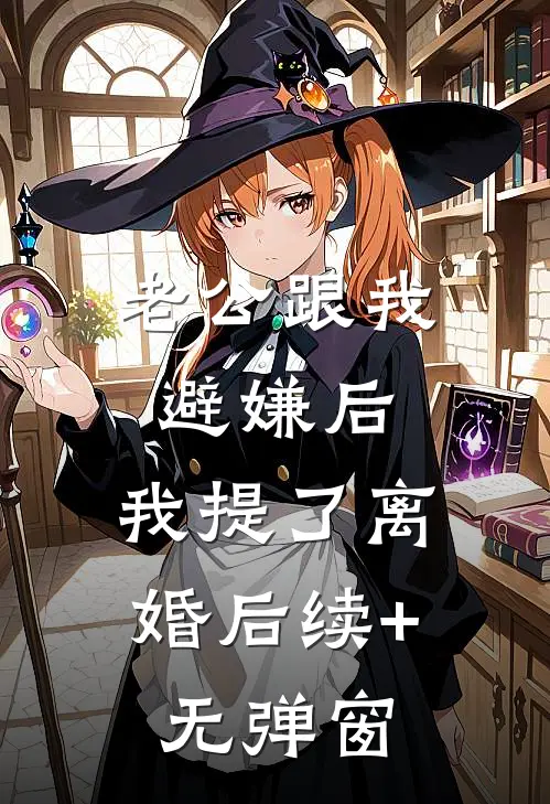 老公跟我避嫌后，我提了离婚后续+无弹窗