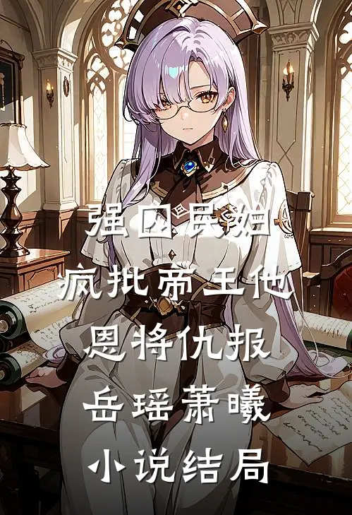 强囚民妇：疯批帝王他恩将仇报岳瑶萧曦小说结局