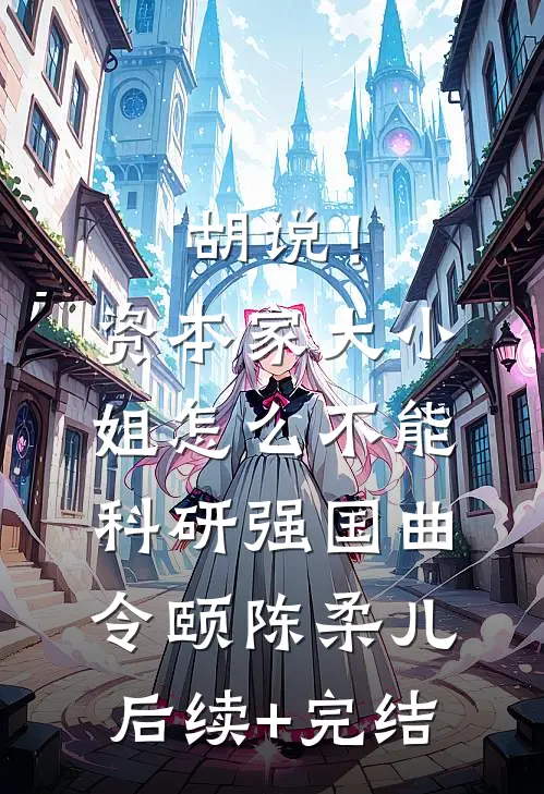 胡说！资本家大小姐怎么不能科研强国曲令颐陈柔儿后续+完结