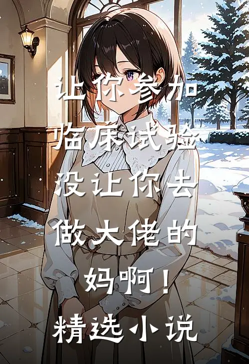 让你参加临床试验，没让你去做大佬的妈啊！精选小说