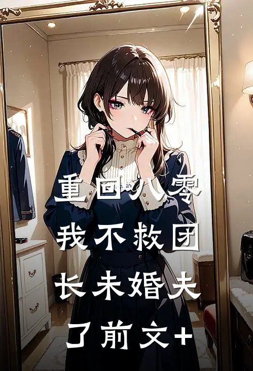 重回八零，我不救团长未婚夫了前文+