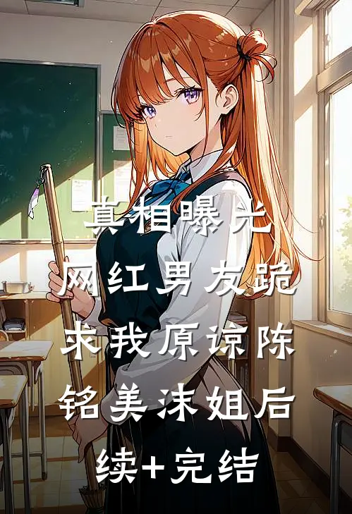 真相曝光，网红男友跪求我原谅陈铭美沫姐后续+完结