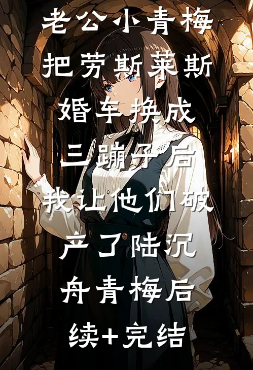 老公小青梅把劳斯莱斯婚车换成三蹦子后，我让他们破产了陆沉舟青梅后续+完结