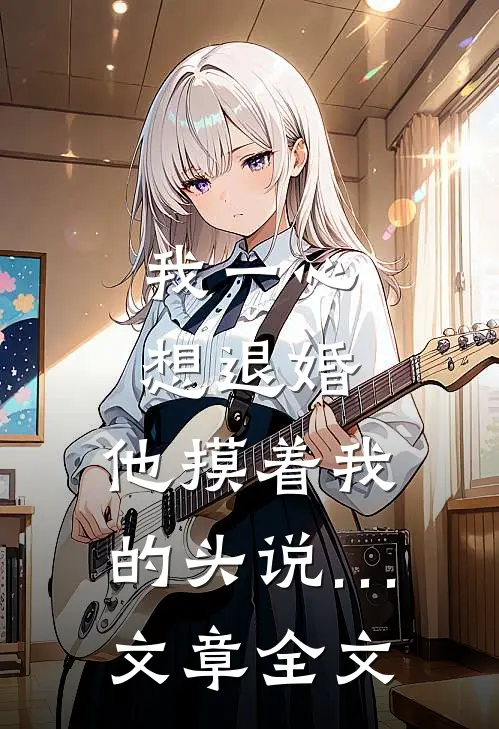 我一心想退婚，他摸着我的头说…文章全文