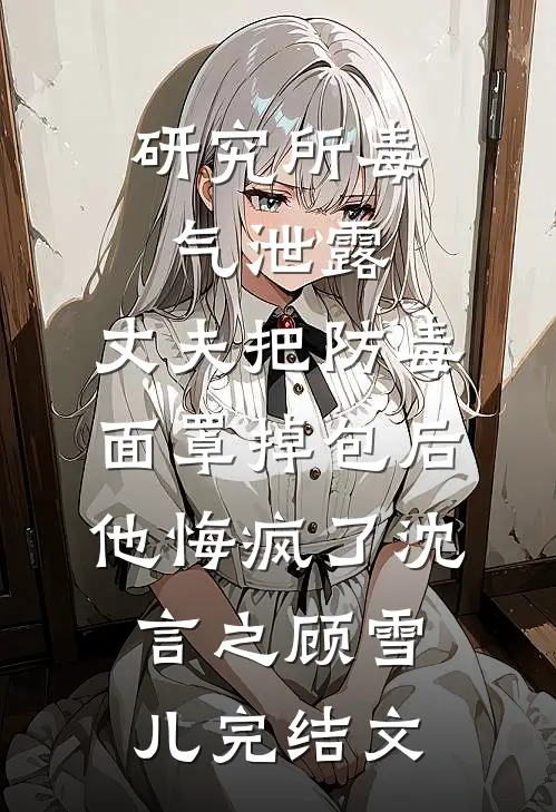 研究所毒气泄露，丈夫把防毒面罩掉包后，他悔疯了沈言之顾雪儿完结文