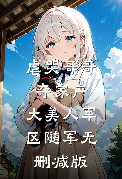 虐哭哥哥夺家产，大美人军区随军无删减版