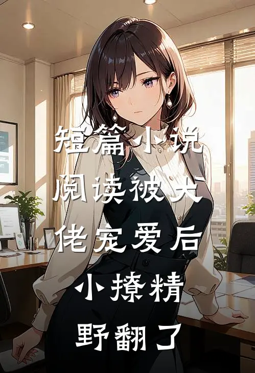 短篇小说阅读被大佬宠爱后，小撩精野翻了