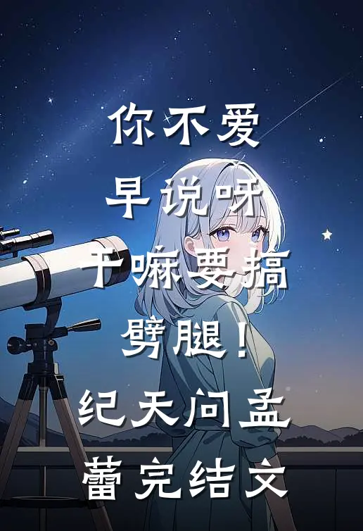 你不爱早说呀，干嘛要搞劈腿！纪天问孟蕾完结文