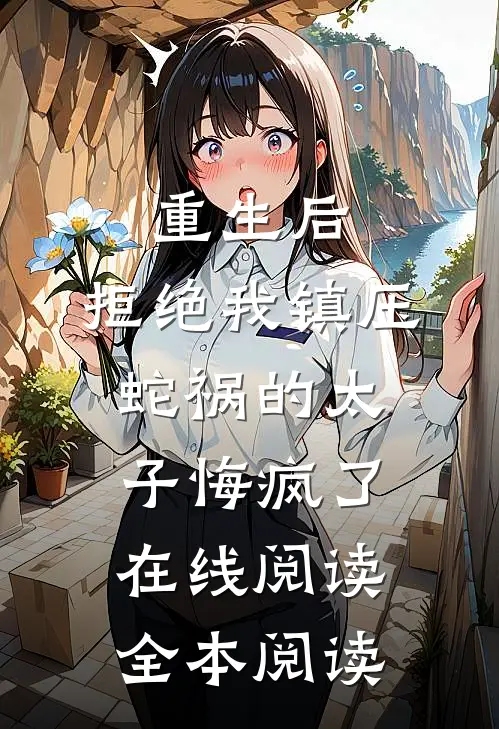 重生后，拒绝我镇压蛇祸的太子悔疯了在线阅读全本阅读