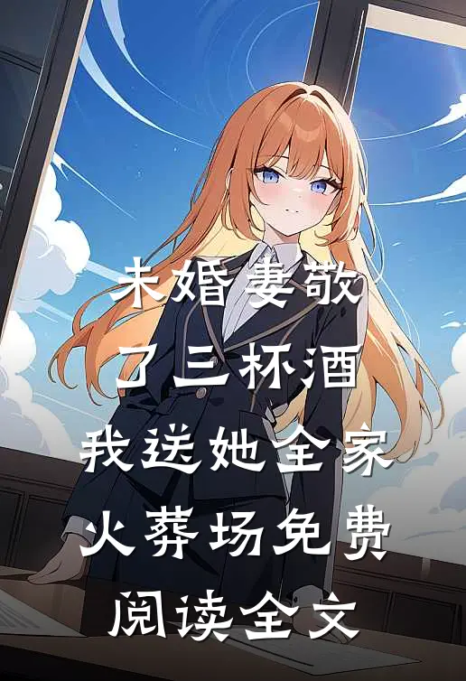 未婚妻敬了三杯酒，我送她全家火葬场免费阅读全文