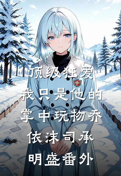 顶级狂爱：我只是他的掌中玩物乔依沫司承明盛番外