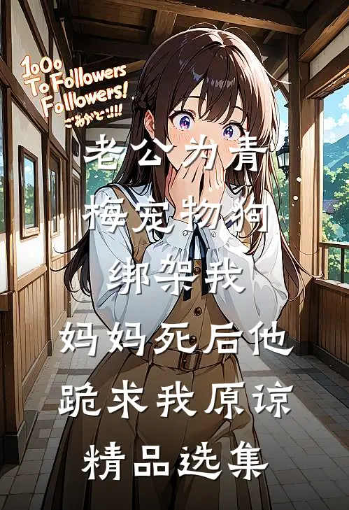 老公为青梅宠物狗绑架我，妈妈死后他跪求我原谅精品选集