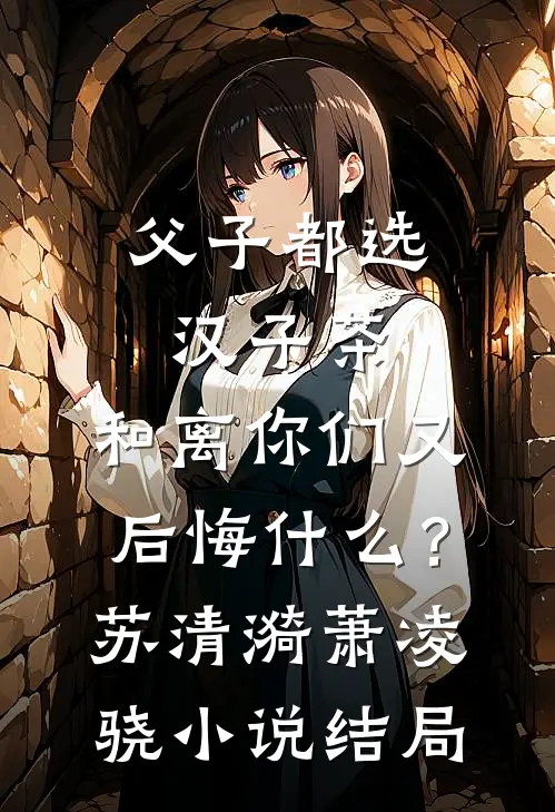父子都选汉子茶，和离你们又后悔什么？苏清漪萧凌骁小说结局