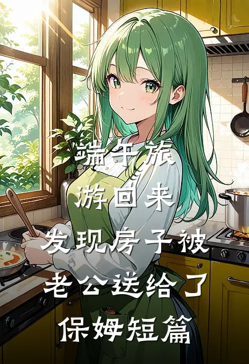 端午旅游回来，发现房子被老公送给了保姆短篇