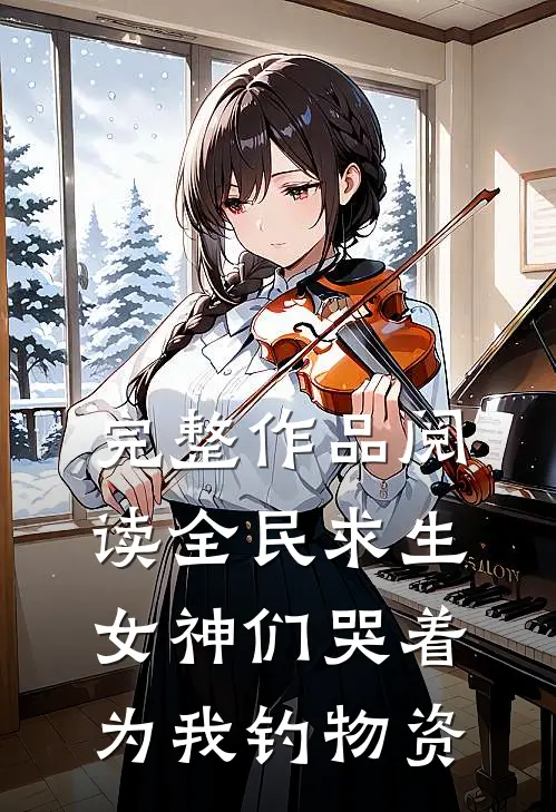 完整作品阅读全民求生，女神们哭着为我钓物资