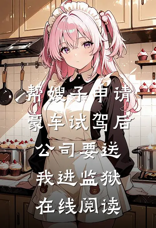 帮嫂子申请豪车试驾后，公司要送我进监狱在线阅读