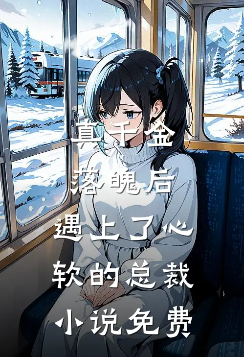 真千金落魄后，遇上了心软的总裁小说免费
