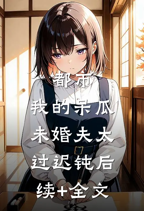 都市：我的呆瓜未婚夫太过迟钝后续+全文