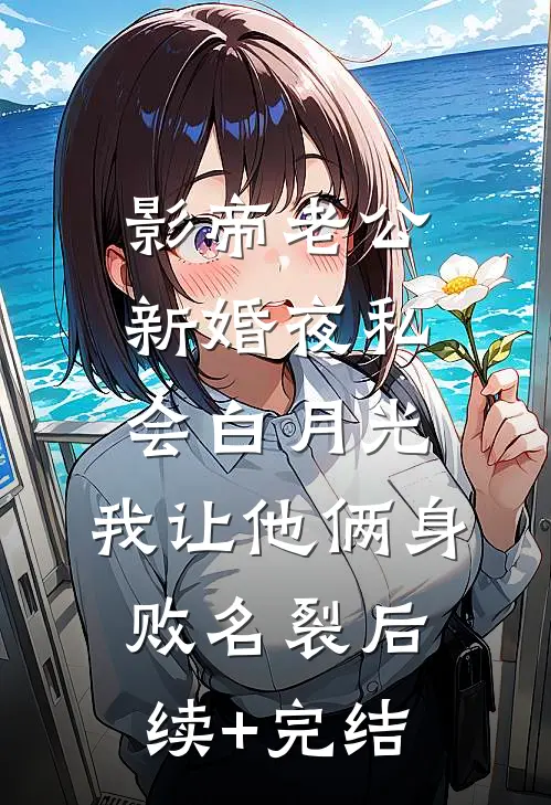 影帝老公新婚夜私会白月光，我让他俩身败名裂后续+完结