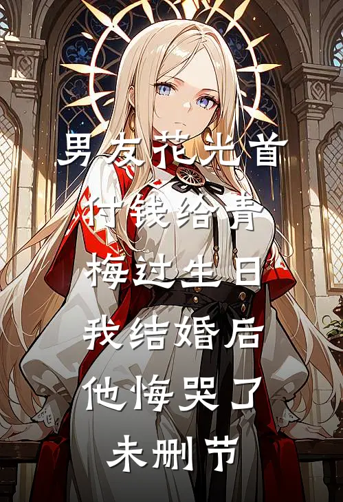 男友花光首付钱给青梅过生日，我结婚后他悔哭了未删节