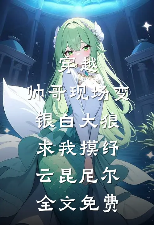 穿越：帅哥现场变银白大狼求我摸纾云昆尼尔全文免费