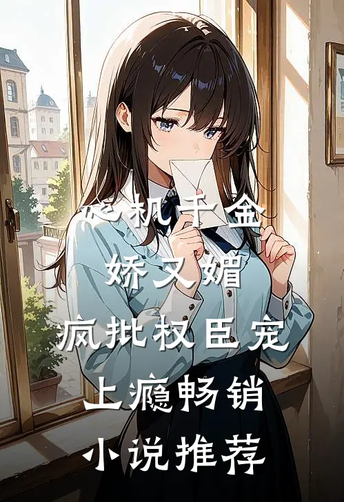 心机千金娇又媚，疯批权臣宠上瘾畅销小说推荐