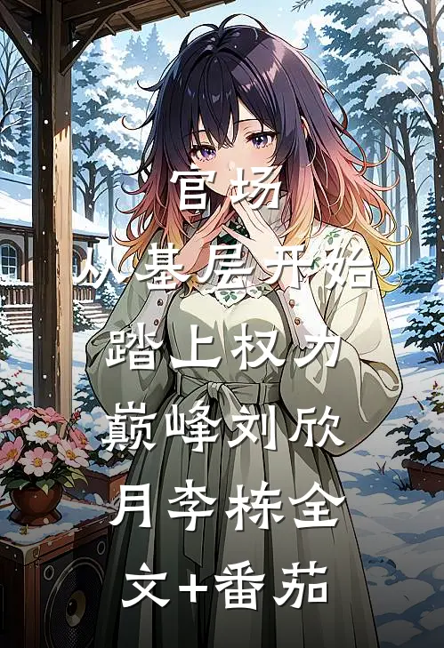 官场：从基层开始踏上权力巅峰刘欣月李栋全文+番茄
