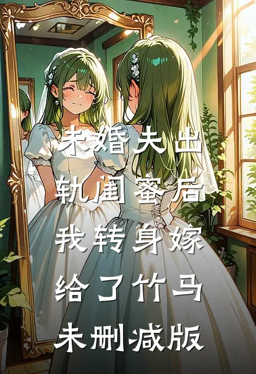 未婚夫出轨闺蜜后，我转身嫁给了竹马未删减版