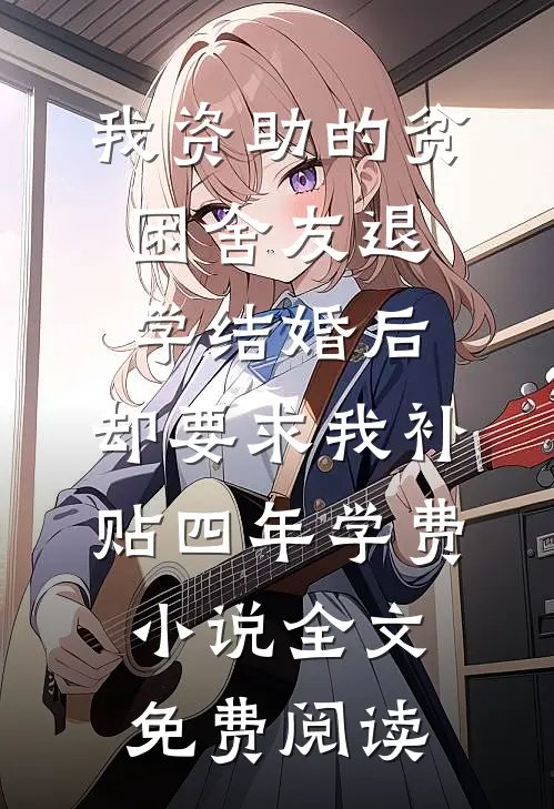 我资助的贫困舍友退学结婚后，却要求我补贴四年学费小说全文免费阅读