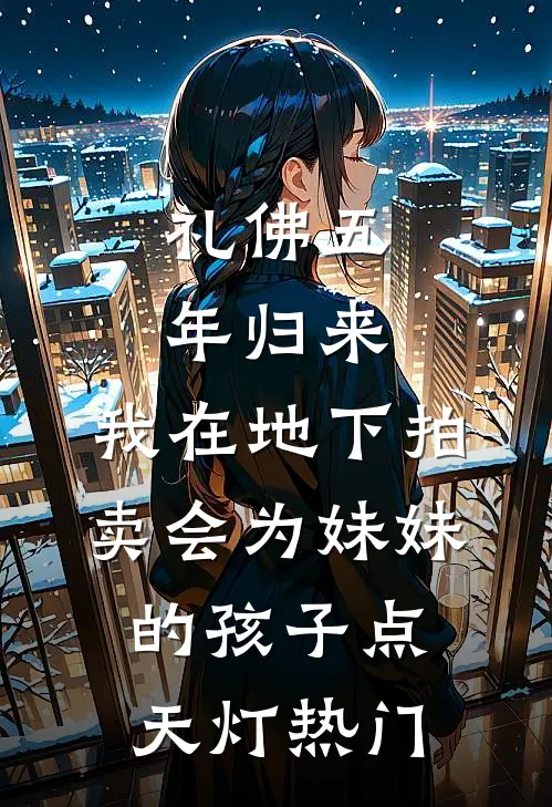 礼佛五年归来，我在地下拍卖会为妹妹的孩子点天灯热门