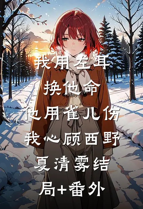 我用左耳换他命，他用雀儿伤我心顾西野夏清雾结局+番外