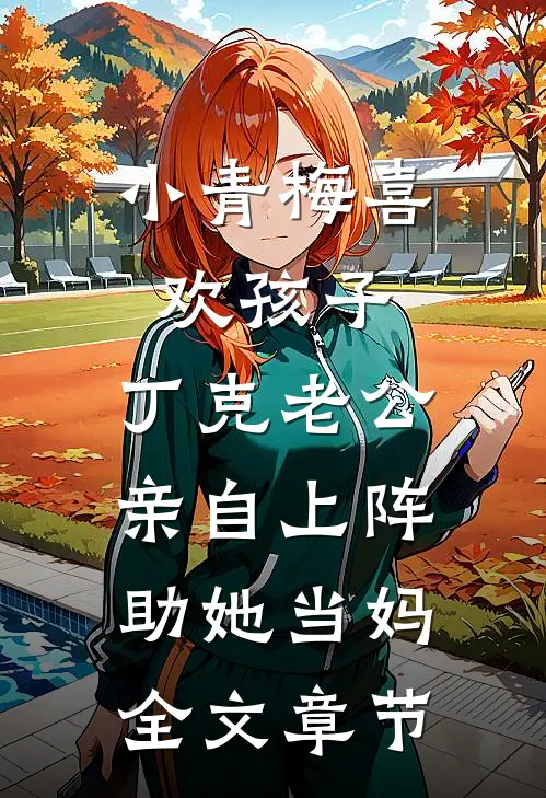 小青梅喜欢孩子，丁克老公亲自上阵助她当妈全文章节