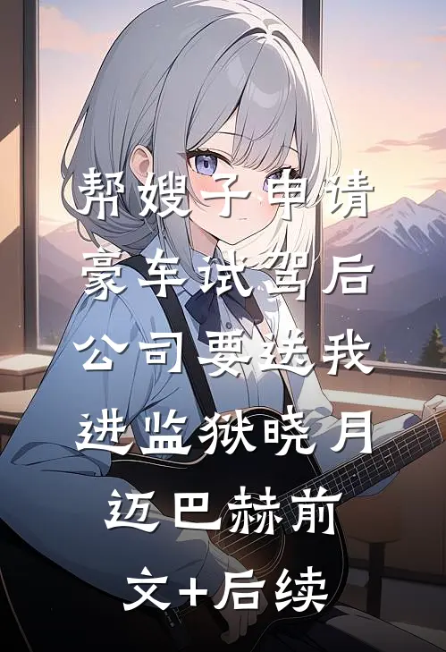 帮嫂子申请豪车试驾后，公司要送我进监狱晓月迈巴赫前文+后续