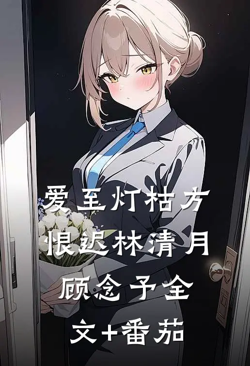 爱至灯枯方恨迟林清月顾念予全文+番茄
