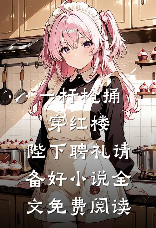 一杆枪捅穿红楼，陛下聘礼请备好小说全文免费阅读
