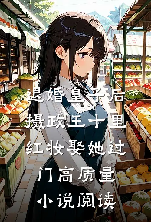 退婚皇子后，摄政王十里红妆娶她过门高质量小说阅读