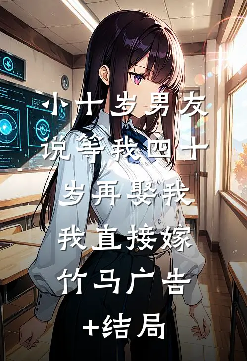 小十岁男友说等我四十岁再娶我，我直接嫁竹马广告+结局