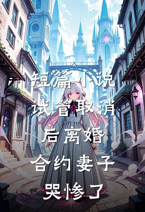 短篇小说试管取消后离婚，合约妻子哭惨了