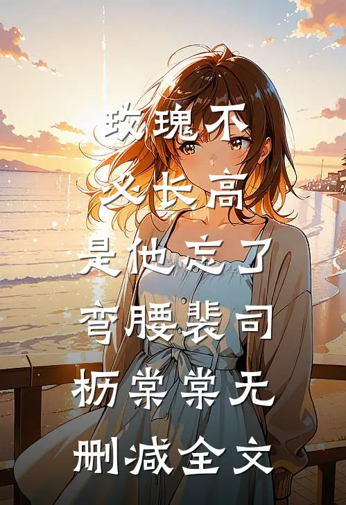 玫瑰不必长高，是他忘了弯腰裴司枥棠棠无删减全文