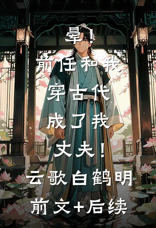 晕！前任和我穿古代，成了我丈夫！云歌白鹤明前文+后续