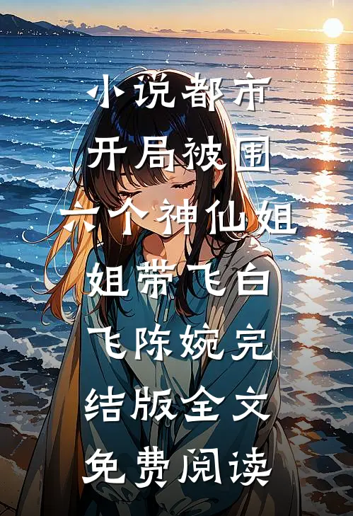 小说都市，开局被围，六个神仙姐姐带飞白飞陈婉完结版全文免费阅读